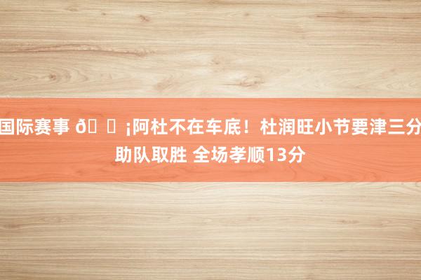 国际赛事 🗡阿杜不在车底！杜润旺小节要津三分助队取胜 全场孝顺13分