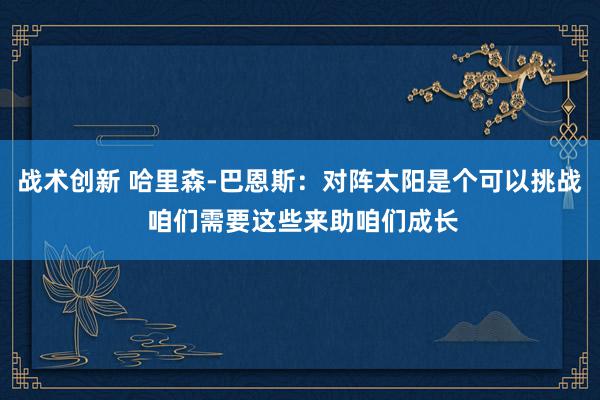 战术创新 哈里森-巴恩斯：对阵太阳是个可以挑战 咱们需要这些来助咱们成长