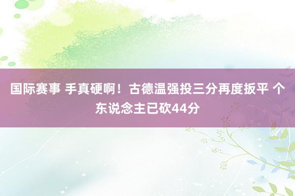 国际赛事 手真硬啊！古德温强投三分再度扳平 个东说念主已砍44分