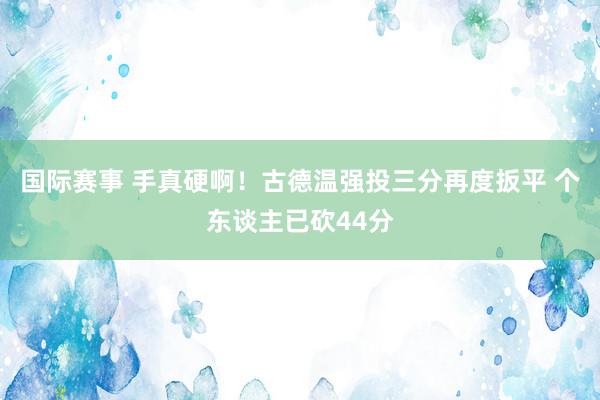 国际赛事 手真硬啊！古德温强投三分再度扳平 个东谈主已砍44分