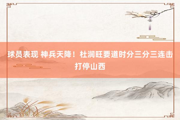 球员表现 神兵天降！杜润旺要道时分三分三连击打停山西