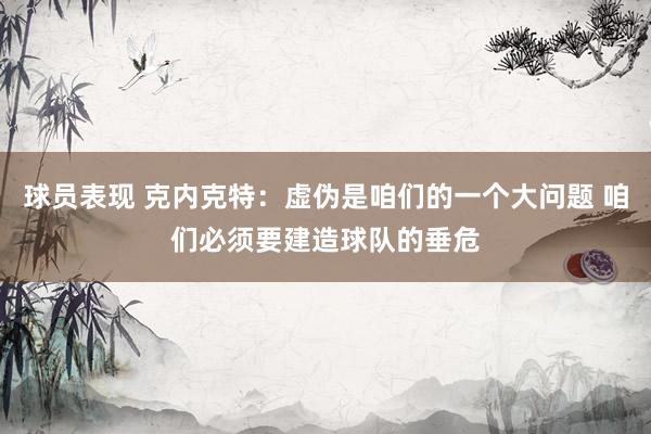 球员表现 克内克特：虚伪是咱们的一个大问题 咱们必须要建造球队的垂危