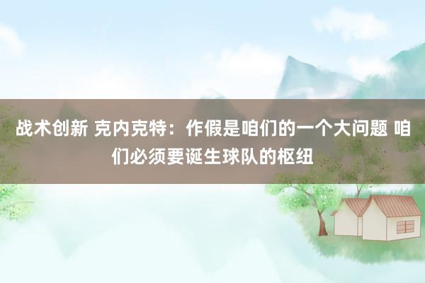 战术创新 克内克特：作假是咱们的一个大问题 咱们必须要诞生球队的枢纽