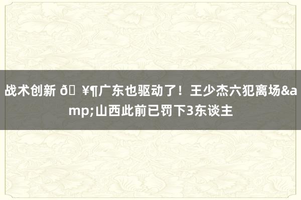 战术创新 🥶广东也驱动了！王少杰六犯离场&山西此前已罚下3东谈主