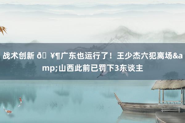 战术创新 🥶广东也运行了！王少杰六犯离场&山西此前已罚下3东谈主