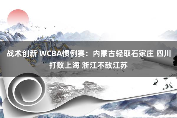 战术创新 WCBA惯例赛：内蒙古轻取石家庄 四川打败上海 浙江不敌江苏