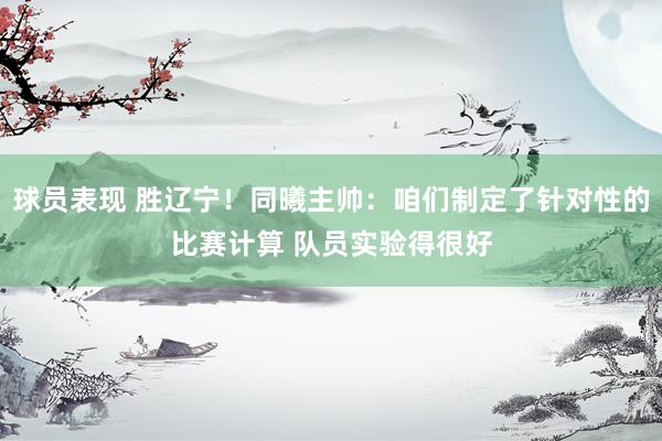 球员表现 胜辽宁！同曦主帅：咱们制定了针对性的比赛计算 队员实验得很好