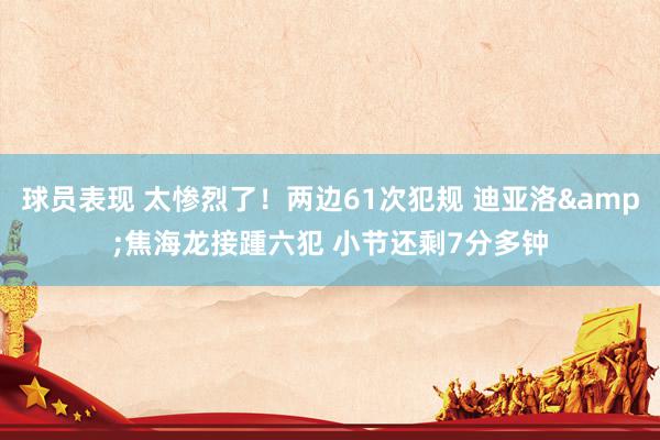 球员表现 太惨烈了！两边61次犯规 迪亚洛&焦海龙接踵六犯 小节还剩7分多钟