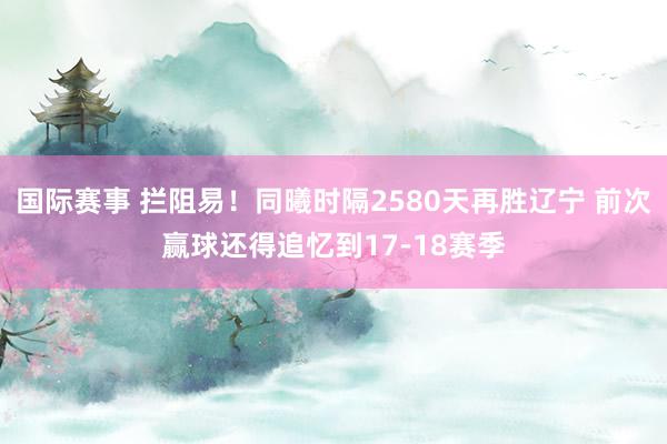 国际赛事 拦阻易！同曦时隔2580天再胜辽宁 前次赢球还得追忆到17-18赛季