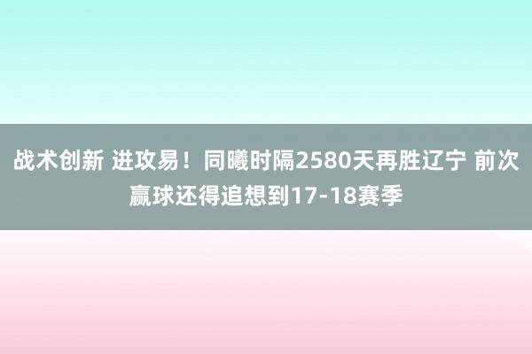 战术创新 进攻易！同曦时隔2580天再胜辽宁 前次赢球还得追想到17-18赛季