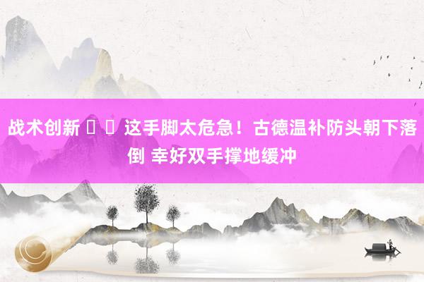 战术创新 ⚠️这手脚太危急！古德温补防头朝下落倒 幸好双手撑地缓冲