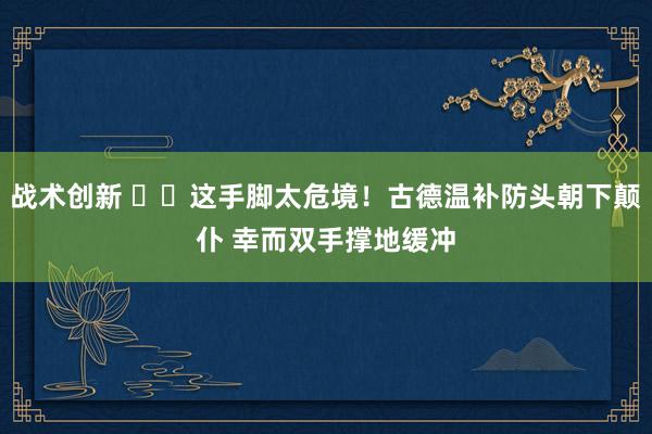 战术创新 ⚠️这手脚太危境！古德温补防头朝下颠仆 幸而双手撑地缓冲