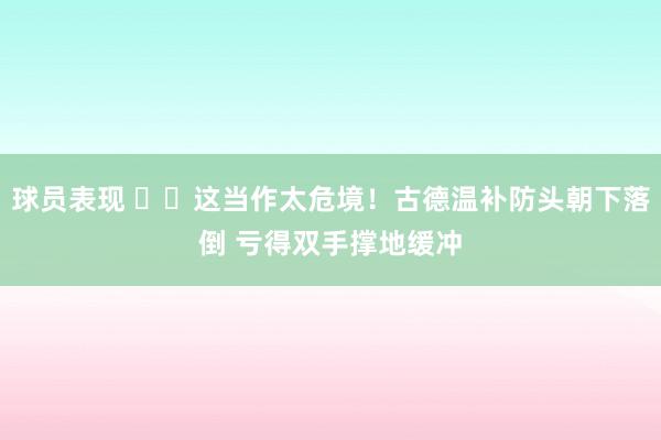 球员表现 ⚠️这当作太危境！古德温补防头朝下落倒 亏得双手撑地缓冲