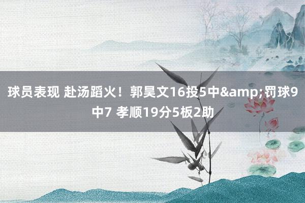 球员表现 赴汤蹈火！郭昊文16投5中&罚球9中7 孝顺19分5板2助