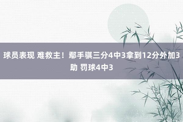 球员表现 难救主！鄢手骐三分4中3拿到12分外加3助 罚球4中3