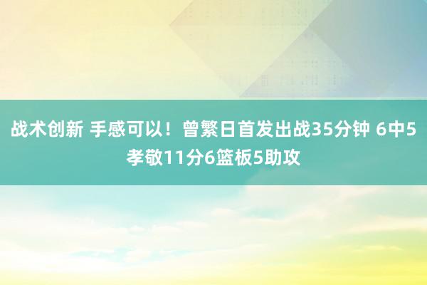 战术创新 手感可以！曾繁日首发出战35分钟 6中5孝敬11分6篮板5助攻