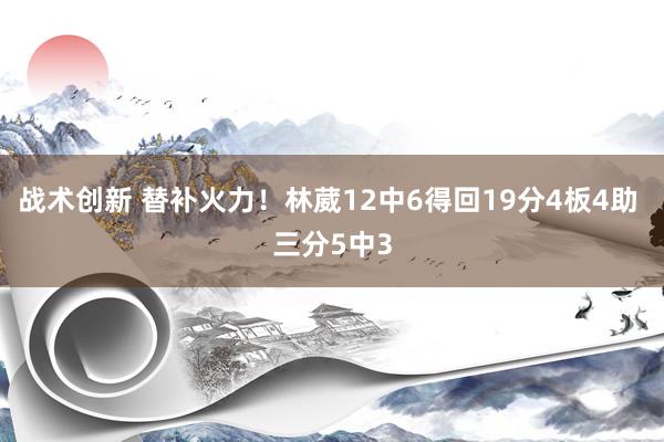 战术创新 替补火力！林葳12中6得回19分4板4助 三分5中3