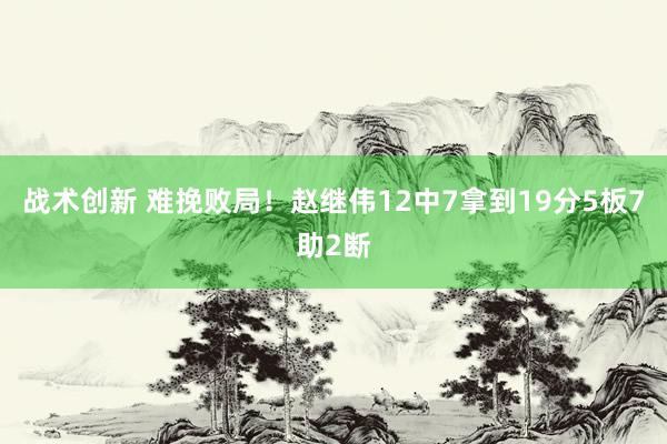 战术创新 难挽败局！赵继伟12中7拿到19分5板7助2断