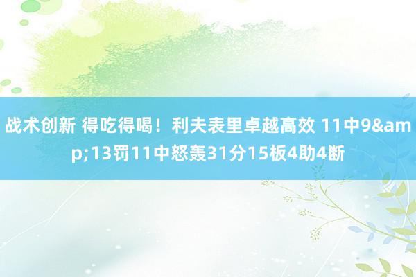 战术创新 得吃得喝！利夫表里卓越高效 11中9&13罚11中怒轰31分15板4助4断