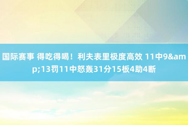 国际赛事 得吃得喝！利夫表里极度高效 11中9&13罚11中怒轰31分15板4助4断