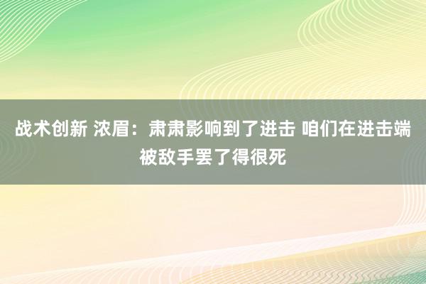 战术创新 浓眉：肃肃影响到了进击 咱们在进击端被敌手罢了得很死