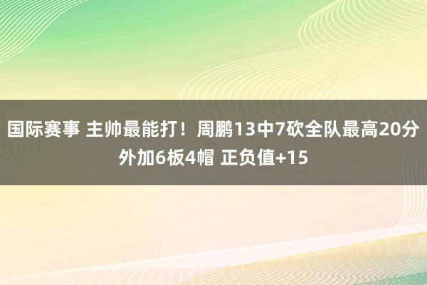 国际赛事 主帅最能打！周鹏13中7砍全队最高20分外加6板4帽 正负值+15