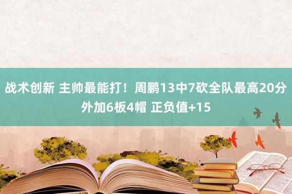 战术创新 主帅最能打！周鹏13中7砍全队最高20分外加6板4帽 正负值+15