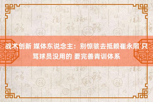 战术创新 媒体东说念主：别惊骇去抵赖崔永熙 只骂球员没用的 要完善青训体系