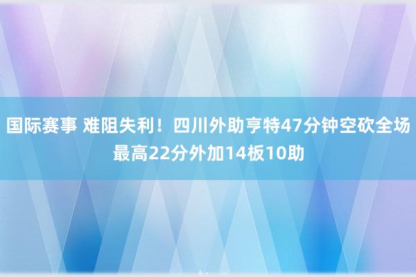 国际赛事 难阻失利！四川外助亨特47分钟空砍全场最高22分外加14板10助