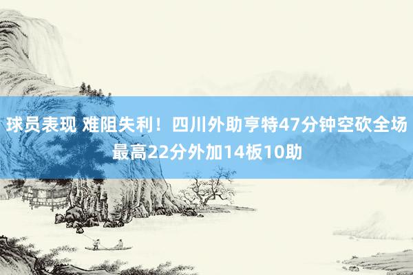 球员表现 难阻失利！四川外助亨特47分钟空砍全场最高22分外加14板10助