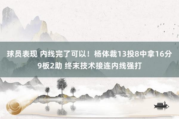 球员表现 内线完了可以！杨体裁13投8中拿16分9板2助 终末技术接连内线强打