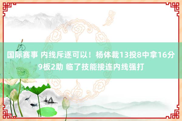 国际赛事 内线斥逐可以！杨体裁13投8中拿16分9板2助 临了技能接连内线强打