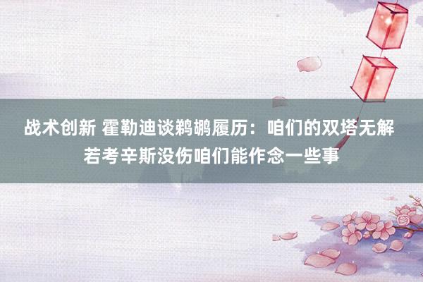 战术创新 霍勒迪谈鹈鹕履历：咱们的双塔无解 若考辛斯没伤咱们能作念一些事