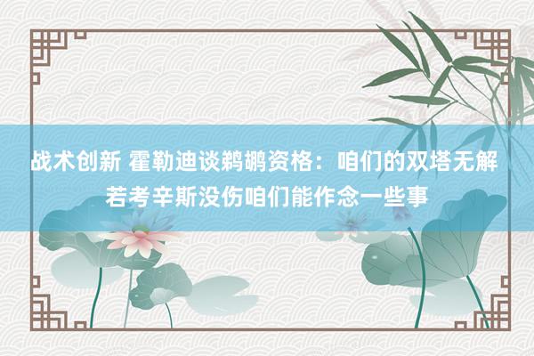 战术创新 霍勒迪谈鹈鹕资格：咱们的双塔无解 若考辛斯没伤咱们能作念一些事