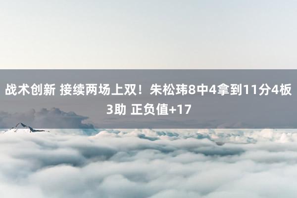 战术创新 接续两场上双！朱松玮8中4拿到11分4板3助 正负值+17