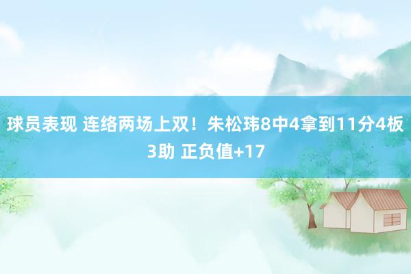 球员表现 连络两场上双！朱松玮8中4拿到11分4板3助 正负值+17