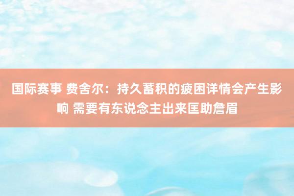 国际赛事 费舍尔：持久蓄积的疲困详情会产生影响 需要有东说念主出来匡助詹眉