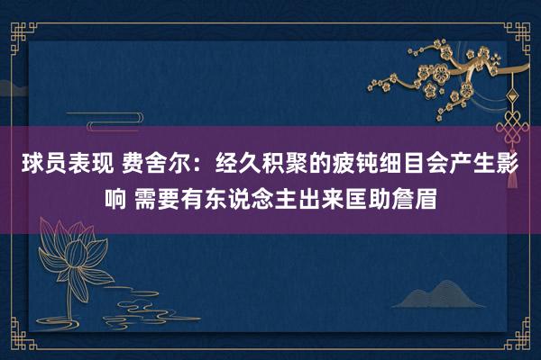 球员表现 费舍尔：经久积聚的疲钝细目会产生影响 需要有东说念主出来匡助詹眉