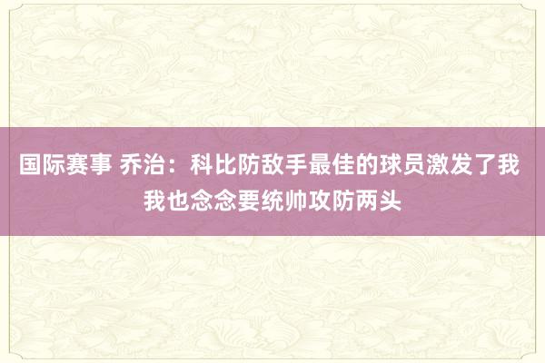 国际赛事 乔治：科比防敌手最佳的球员激发了我 我也念念要统帅攻防两头