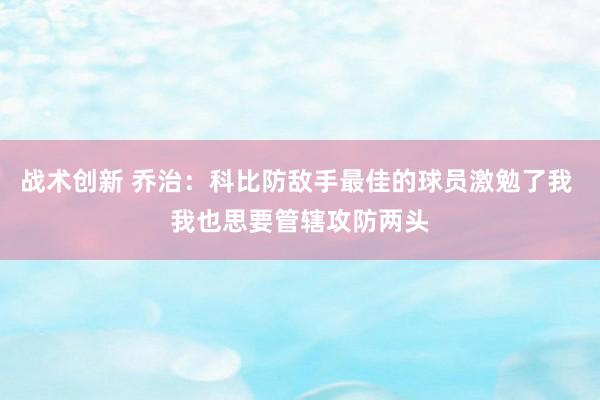 战术创新 乔治：科比防敌手最佳的球员激勉了我 我也思要管辖攻防两头