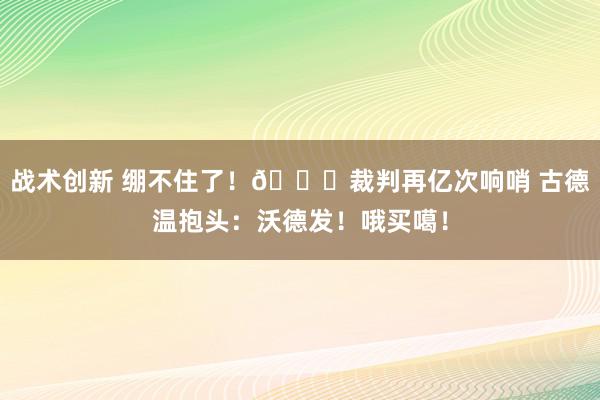 战术创新 绷不住了！😂裁判再亿次响哨 古德温抱头：沃德发！哦买噶！