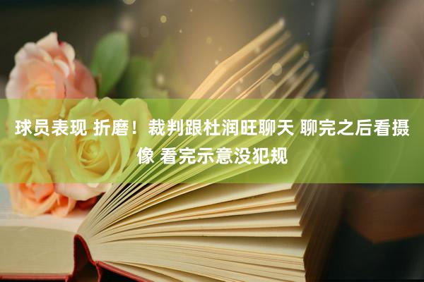 球员表现 折磨！裁判跟杜润旺聊天 聊完之后看摄像 看完示意没犯规