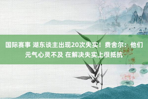 国际赛事 湖东谈主出现20次失实！费舍尔：他们元气心灵不及 在解决失实上很抵抗