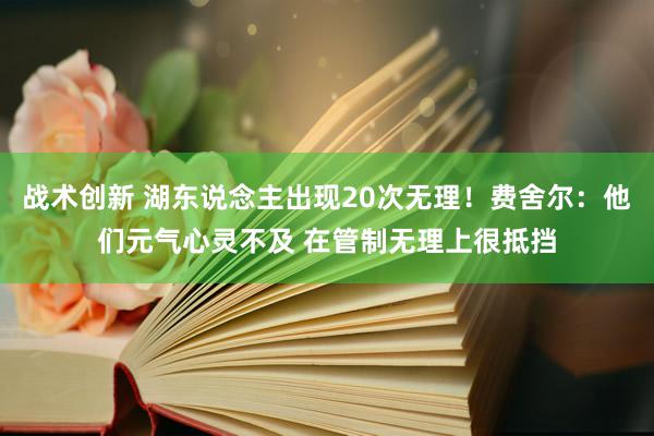 战术创新 湖东说念主出现20次无理！费舍尔：他们元气心灵不及 在管制无理上很抵挡