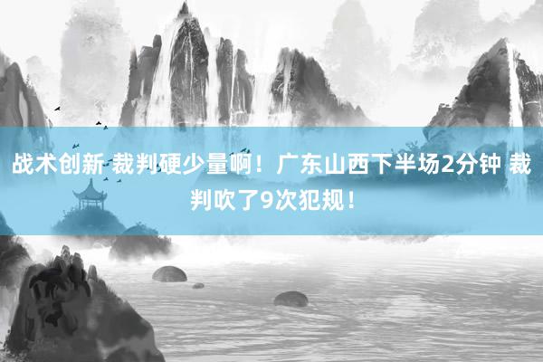 战术创新 裁判硬少量啊！广东山西下半场2分钟 裁判吹了9次犯规！