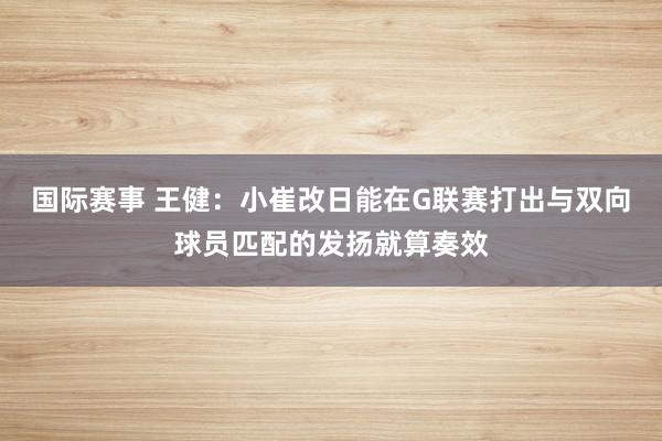 国际赛事 王健：小崔改日能在G联赛打出与双向球员匹配的发扬就算奏效