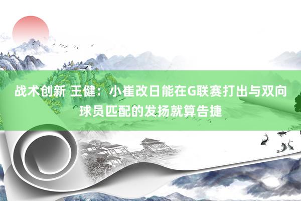 战术创新 王健：小崔改日能在G联赛打出与双向球员匹配的发扬就算告捷