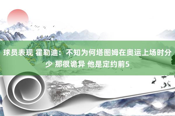 球员表现 霍勒迪：不知为何塔图姆在奥运上场时分少 那很诡异 他是定约前5