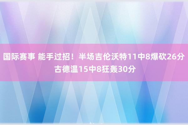 国际赛事 能手过招！半场吉伦沃特11中8爆砍26分 古德温15中8狂轰30分