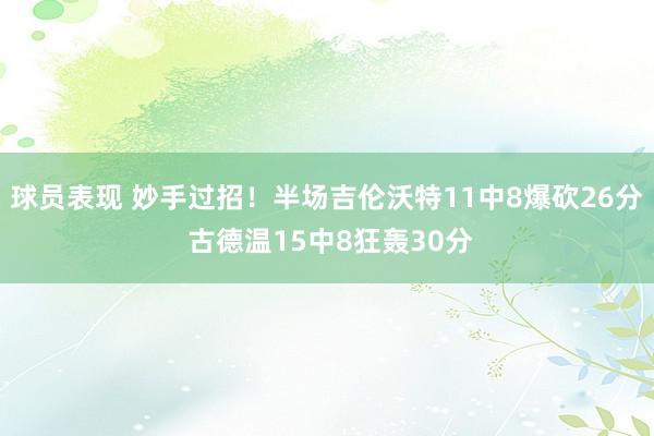 球员表现 妙手过招！半场吉伦沃特11中8爆砍26分 古德温15中8狂轰30分